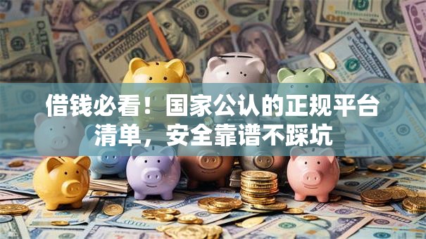 借钱必看！国家公认的正规平台清单，安全靠谱不踩坑