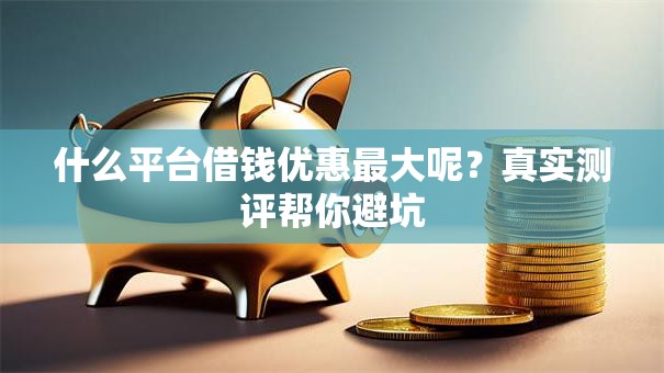 什么平台借钱优惠最大呢?真实测评帮你避坑 什么平台借钱优惠最大呢?真实测评帮你避坑