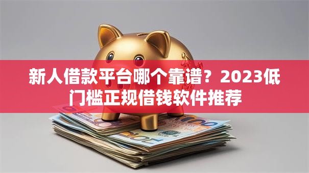 新人借款平台哪个靠谱？2023低门槛正规借钱软件推荐
