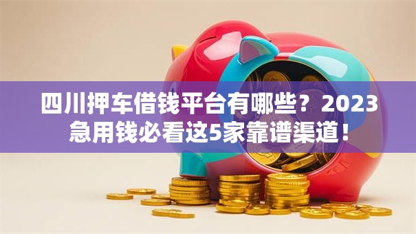四川押车借钱平台有哪些？2023急用钱必看这5家靠谱渠道！
