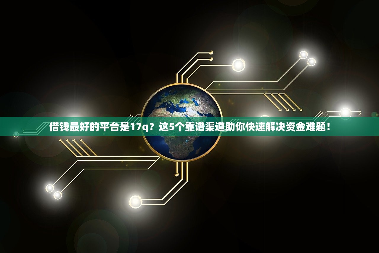 借钱最好的平台是17q?这5个靠谱渠道助你快速解决资金难题! 借钱最好的平台是17q?这5个靠谱渠道助你快速解决资金难题!