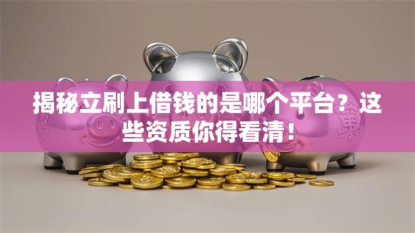 揭秘立刷上借钱的是哪个平台？这些资质你得看清！