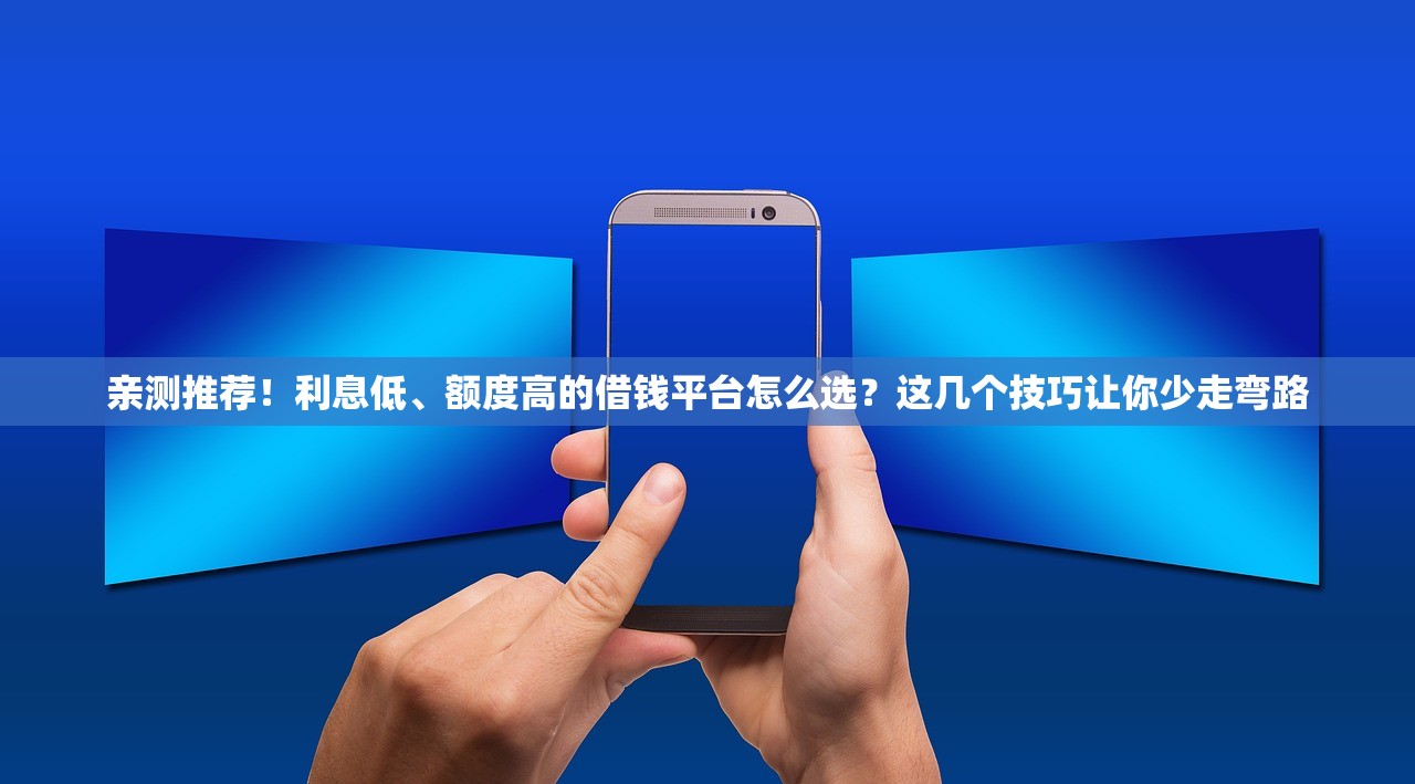 亲测推荐！利息低、额度高的借钱平台怎么选？这几个技巧让你少走弯路