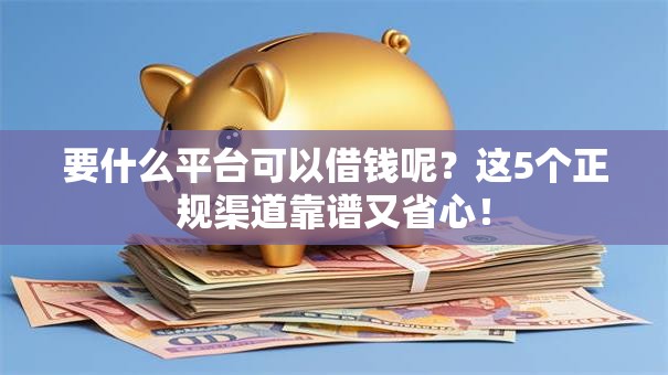 要什么平台可以借钱呢？这5个正规渠道靠谱又省心！