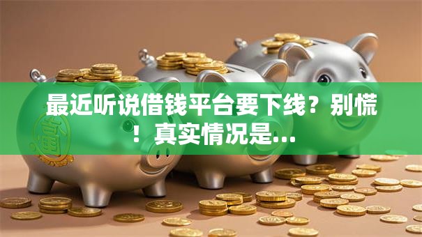 最近听说借钱平台要下线？别慌！真实情况是…