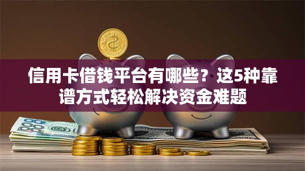 信用卡借钱平台有哪些？这5种靠谱方式轻松解决资金难题