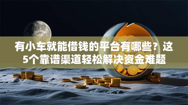 有小车就能借钱的平台有哪些?这5个靠谱渠道轻松解决资金难题 有小车就能借钱的平台有哪些?这5个靠谱渠道轻松解决资金难题