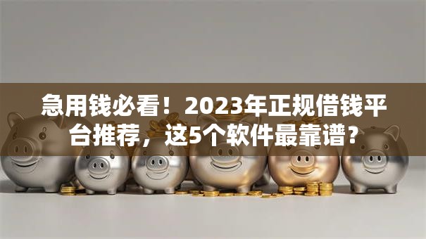 急用钱必看！2023年正规借钱平台推荐，这5个软件最靠谱？