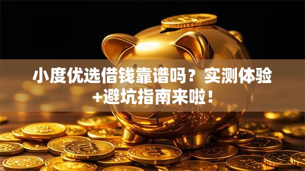 小度优选借钱靠谱吗？实测体验+避坑指南来啦！