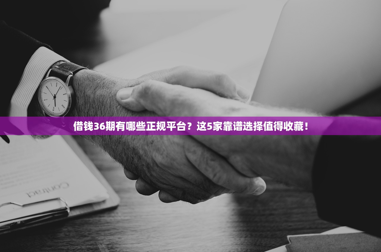 借钱36期有哪些正规平台?这5家靠谱选择值得收藏! 借钱36期有哪些正规平台?这5家靠谱选择值得收藏!