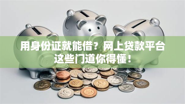用身份证就能借？网上贷款平台这些门道你得懂！