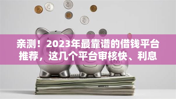 亲测!2023年最靠谱的借钱平台推荐,这几个平台审核快、利息低! 亲测!2023年最靠谱的借钱平台推荐,这几个平台审核快、利息低!