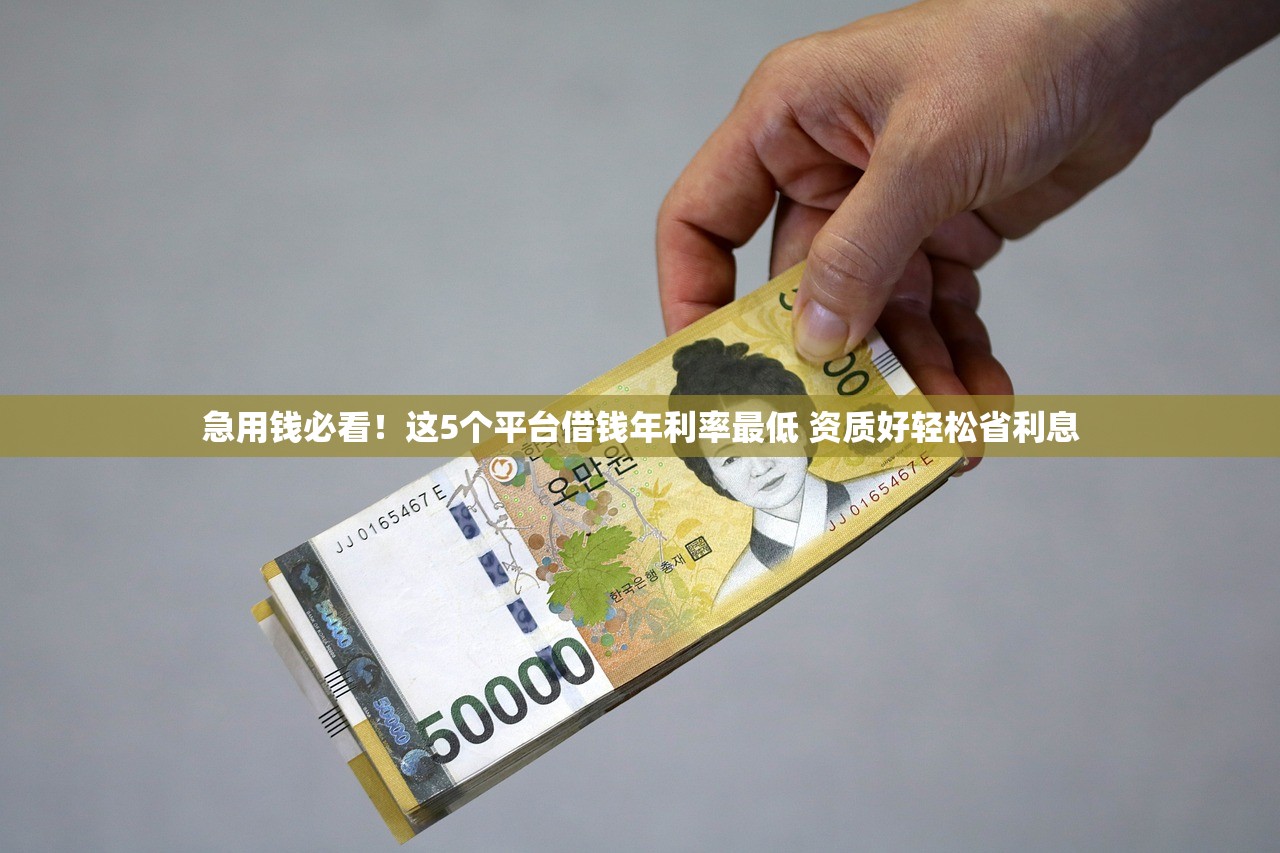 急用钱必看！这5个平台借钱年利率最低 资质好轻松省利息