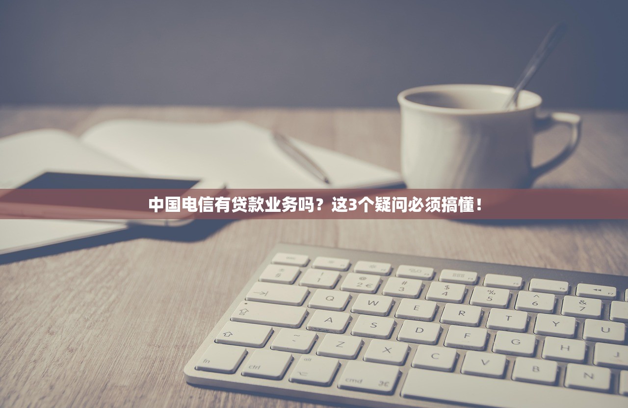 中国电信有贷款业务吗?这3个疑问必须搞懂! 中国电信有贷款业务吗?这3个疑问必须搞懂!