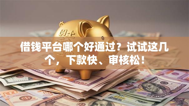 借钱平台哪个好通过？试试这几个，下款快、审核松！