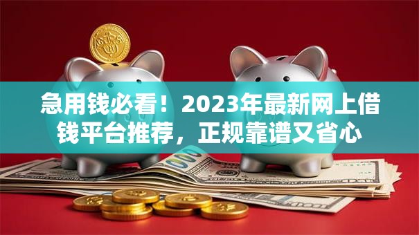 急用钱必看！2023年最新网上借钱平台推荐，正规靠谱又省心