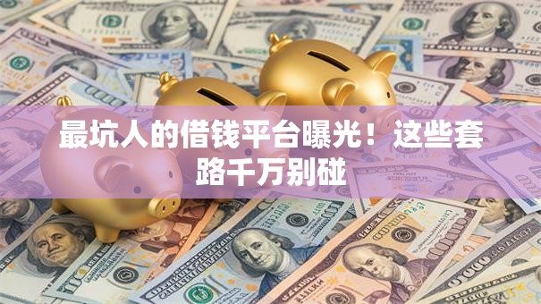 最坑人的借钱平台曝光！这些套路千万别碰