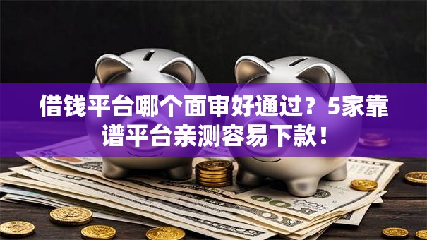 借钱平台哪个面审好通过？5家靠谱平台亲测容易下款！