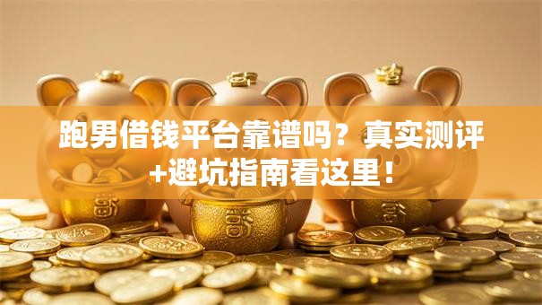 跑男借钱平台靠谱吗？真实测评+避坑指南看这里！