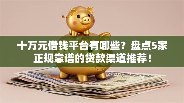 十万元借钱平台有哪些?盘点5家正规靠谱的贷款渠道推荐! 十万元借钱平台有哪些?盘点5家正规靠谱的贷款渠道推荐!