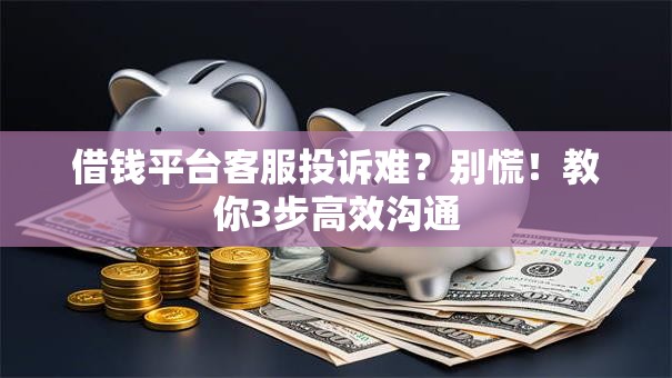 借钱平台客服投诉难?别慌!教你3步高效沟通 借钱平台客服投诉难?别慌!教你3步高效沟通