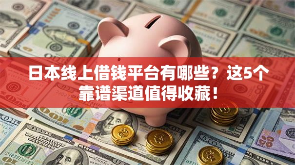 日本线上借钱平台有哪些？这5个靠谱渠道值得收藏！