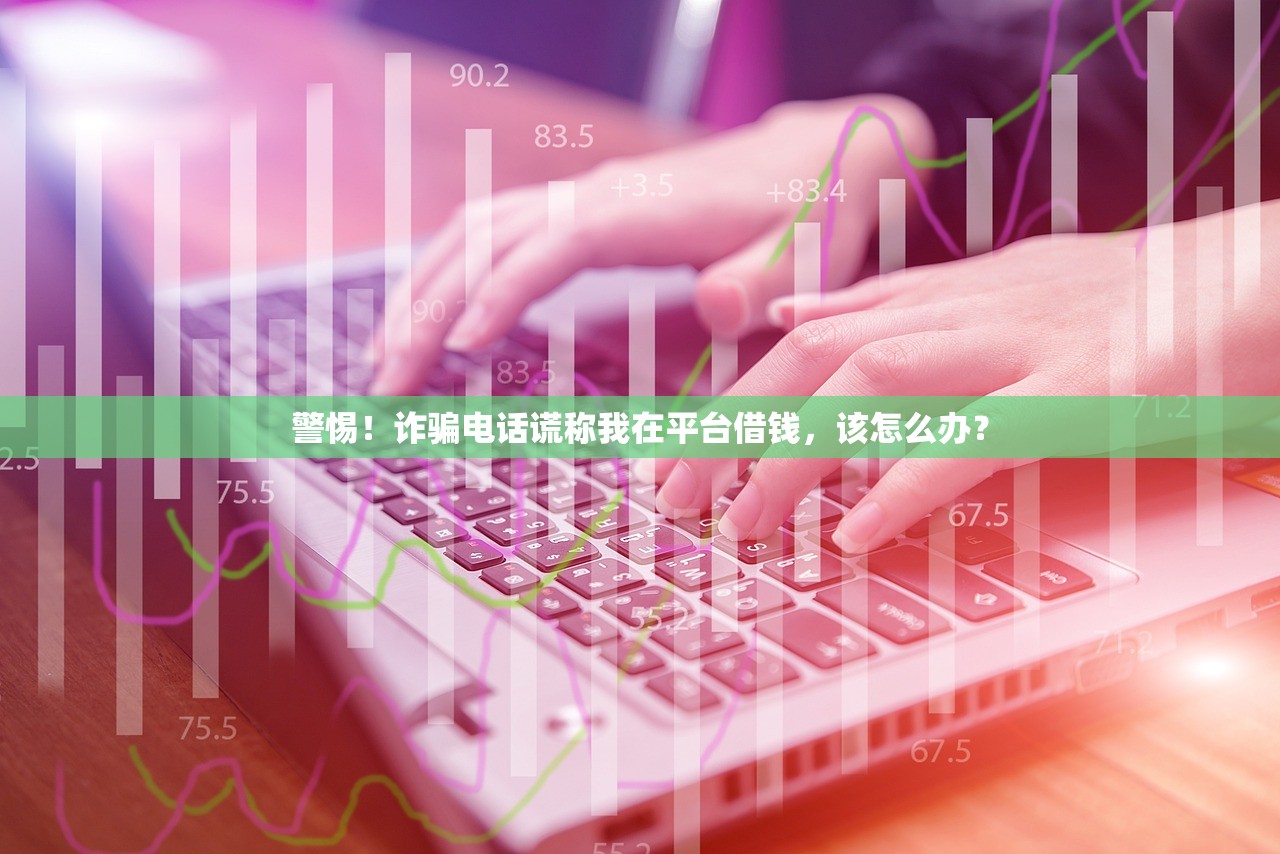 警惕!诈骗电话谎称我在平台借钱,该怎么办? 警惕!诈骗电话谎称我在平台借钱,该怎么办?