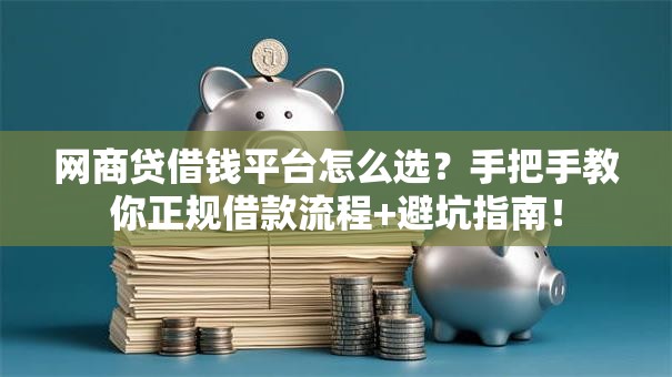 网商贷借钱平台怎么选？手把手教你正规借款流程+避坑指南！