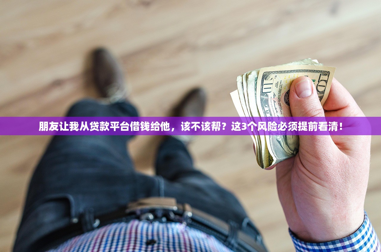 朋友让我从贷款平台借钱给他,该不该帮?这3个风险必须提前看清! 朋友让我从贷款平台借钱给他,该不该帮?这3个风险必须提前看清!