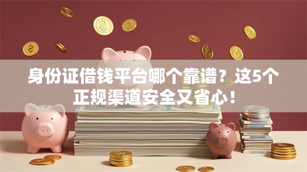 身份证借钱平台哪个靠谱？这5个正规渠道安全又省心！