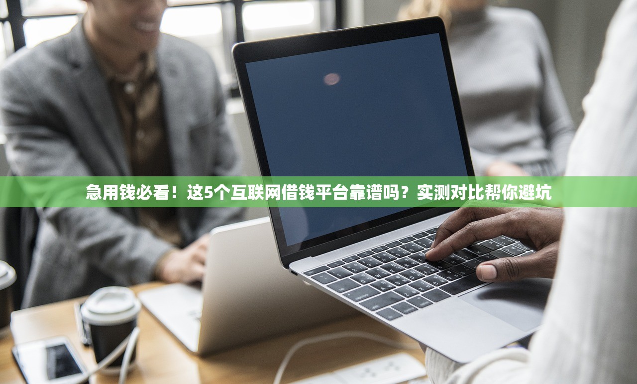 急用钱必看！这5个互联网借钱平台靠谱吗？实测对比帮你避坑