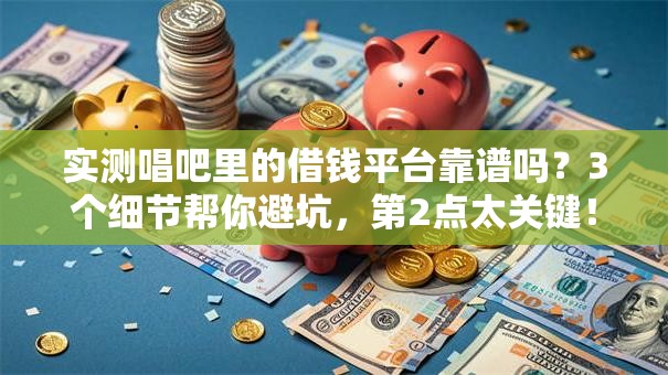 实测唱吧里的借钱平台靠谱吗？3个细节帮你避坑，第2点太关键！