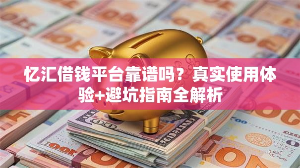 忆汇借钱平台靠谱吗？真实使用体验+避坑指南全解析