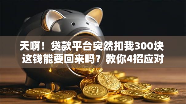 天啊！贷款平台突然扣我300块 这钱能要回来吗？教你4招应对