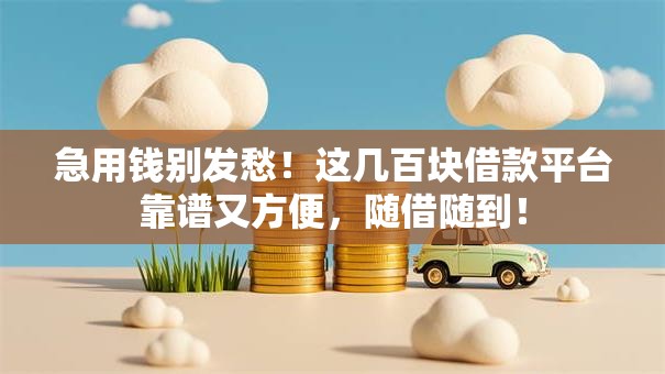 急用钱别发愁！这几百块借款平台靠谱又方便，随借随到！
