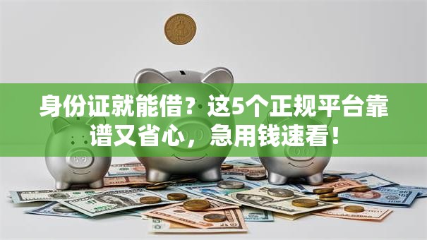 身份证就能借？这5个正规平台靠谱又省心，急用钱速看！