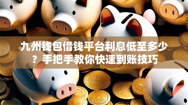 九州钱包借钱平台利息低至多少？手把手教你快速到账技巧