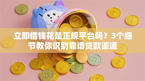 立即借钱花是正规平台吗?3个细节教你识别靠谱贷款渠道 立即借钱花是正规平台吗?3个细节教你识别靠谱贷款渠道