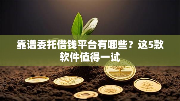 靠谱委托借钱平台有哪些？这5款软件值得一试
