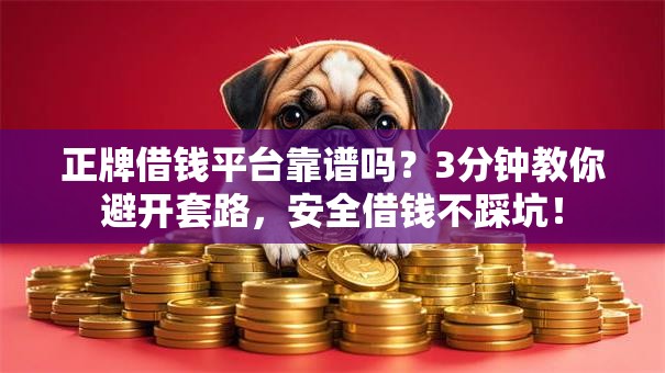 正牌借钱平台靠谱吗？3分钟教你避开套路，安全借钱不踩坑！