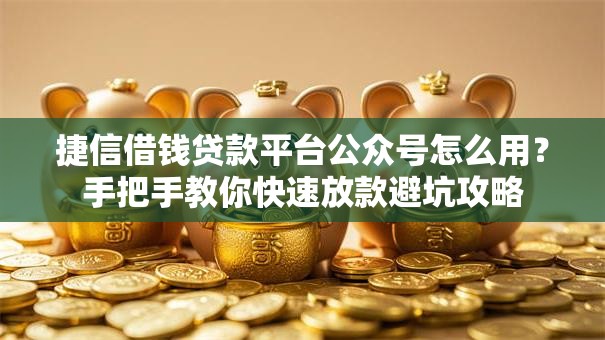 捷信借钱贷款平台公众号怎么用？手把手教你快速放款避坑攻略