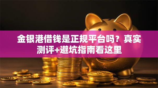 金银港借钱是正规平台吗？真实测评+避坑指南看这里