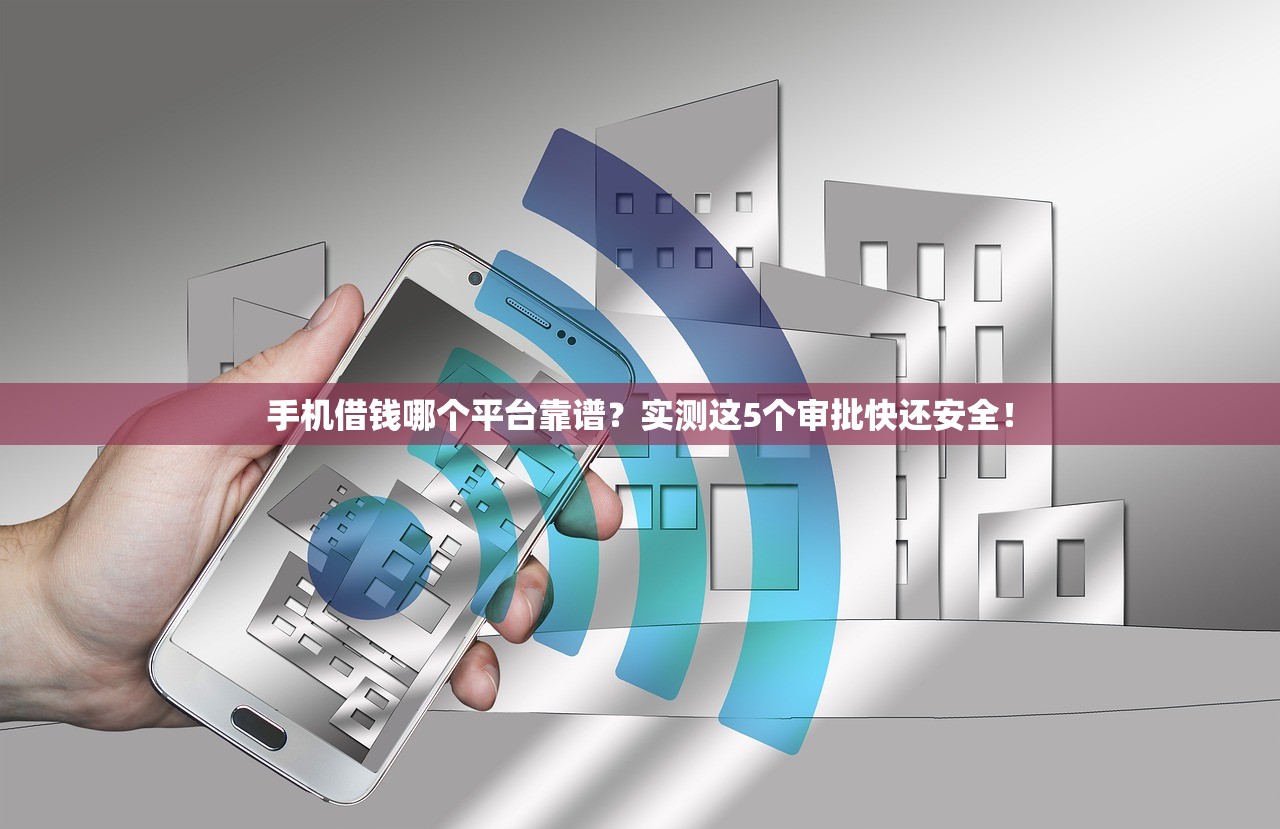 手机借钱哪个平台靠谱？实测这5个审批快还安全！