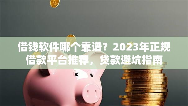 借钱软件哪个靠谱？2023年正规借款平台推荐，贷款避坑指南