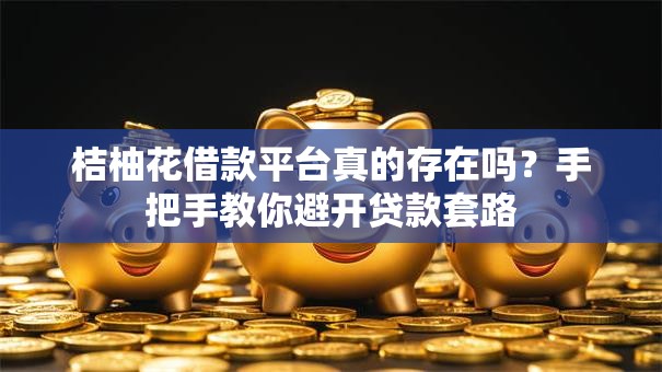 桔柚花借款平台真的存在吗?手把手教你避开贷款套路 桔柚花借款平台真的存在吗?手把手教你避开贷款套路