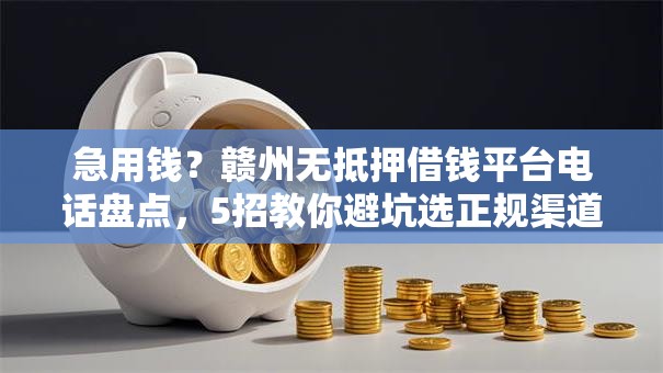 急用钱？赣州无抵押借钱平台电话盘点，5招教你避坑选正规渠道