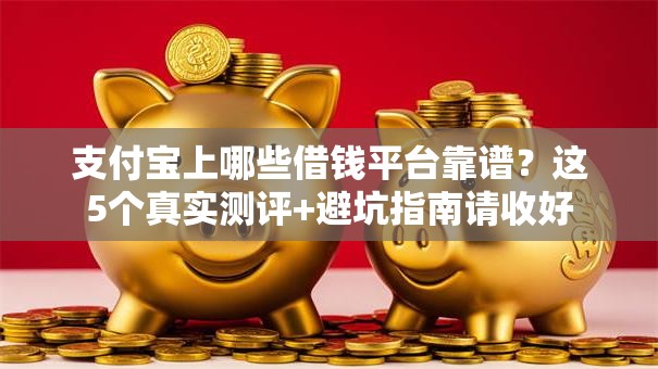 支付宝上哪些借钱平台靠谱？这5个真实测评+避坑指南请收好