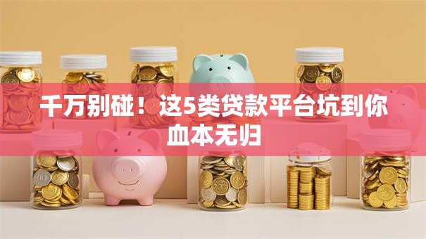 千万别碰！这5类贷款平台坑到你血本无归