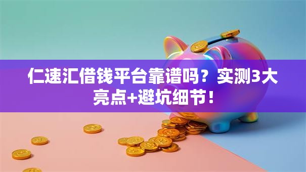仁速汇借钱平台靠谱吗？实测3大亮点+避坑细节！