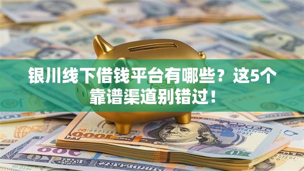 银川线下借钱平台有哪些？这5个靠谱渠道别错过！